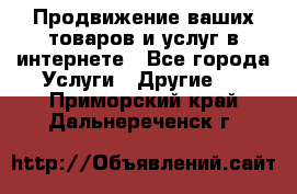 Продвижение ваших товаров и услуг в интернете - Все города Услуги » Другие   . Приморский край,Дальнереченск г.